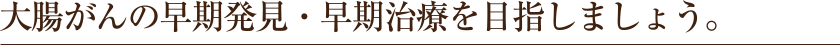 大腸がんの早期発見・早期治療を目指しましょう。