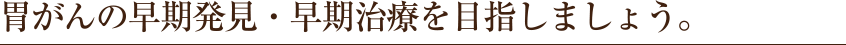 胃がんの早期発見・早期治療を目指しましょう。